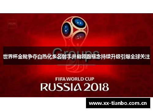 世界杯金靴争夺白热化多名射手并肩领跑悬念持续升级引爆全球关注