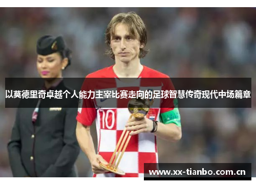 以莫德里奇卓越个人能力主宰比赛走向的足球智慧传奇现代中场篇章